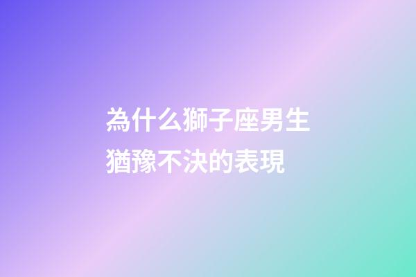 為什么獅子座男生猶豫不決的表現-第1張-星座運勢-玄機派