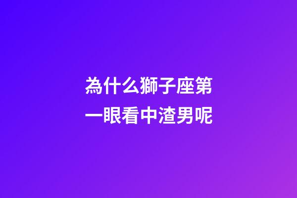 為什么獅子座第一眼看中渣男呢-第1張-星座運勢-玄機(jī)派