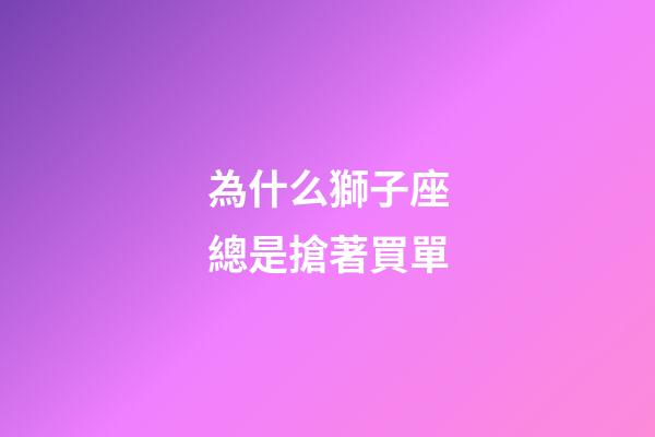為什么獅子座總是搶著買單-第1張-星座運(yùn)勢(shì)-玄機(jī)派