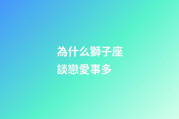 為什么獅子座談戀愛事多-第1張-星座運勢-玄機派