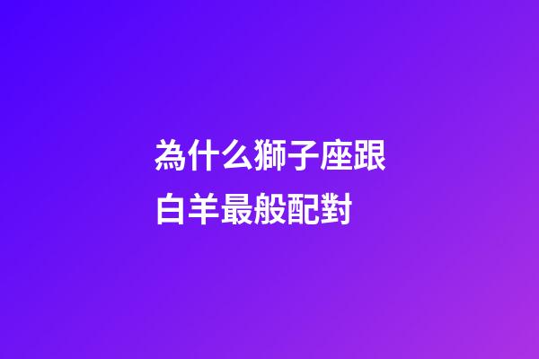 為什么獅子座跟白羊最般配對-第1張-星座運勢-玄機派