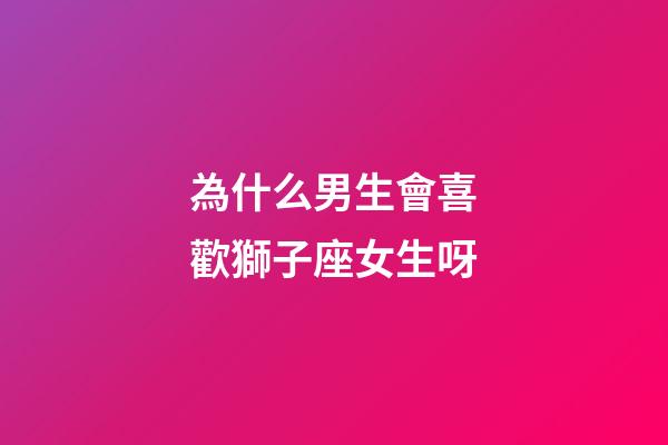 為什么男生會喜歡獅子座女生呀-第1張-星座運勢-玄機派