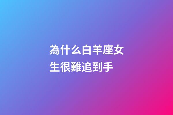 為什么白羊座女生很難追到手-第1張-星座運勢-玄機派