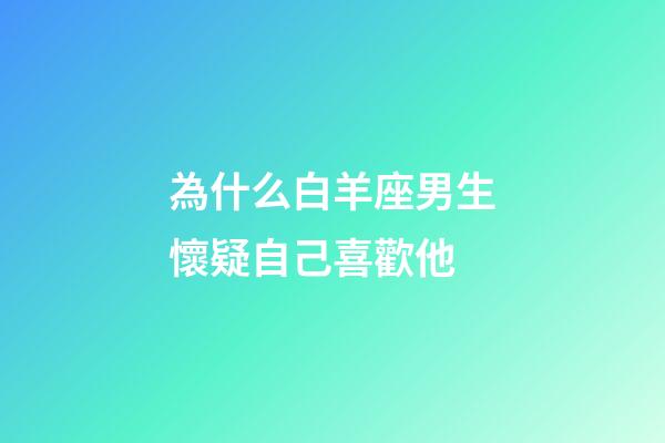 為什么白羊座男生懷疑自己喜歡他-第1張-星座運勢-玄機派