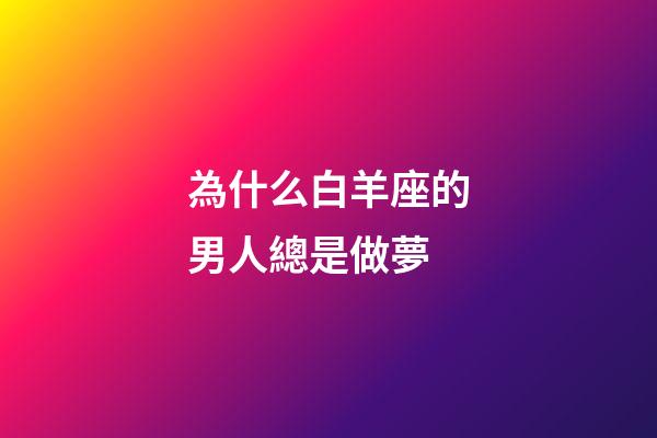 為什么白羊座的男人總是做夢-第1張-星座運勢-玄機派