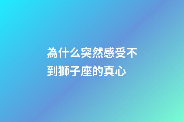 為什么突然感受不到獅子座的真心-第1張-星座運勢-玄機派