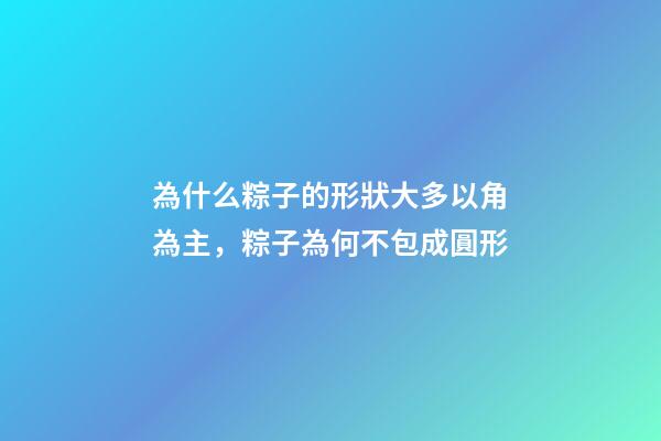 為什么粽子的形狀大多以角為主，粽子為何不包成圓形-第1張-觀點-玄機派