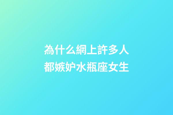 為什么網上許多人都嫉妒水瓶座女生-第1張-星座運勢-玄機派
