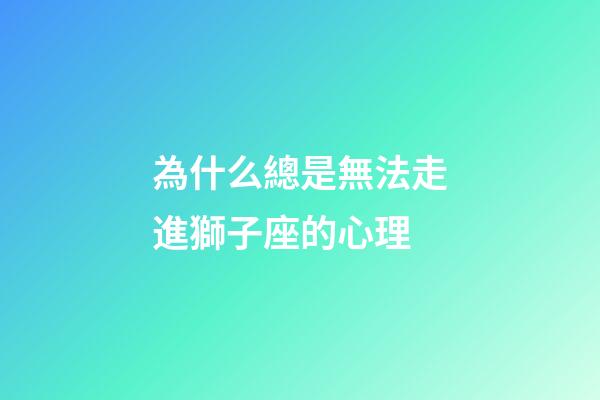 為什么總是無法走進獅子座的心理-第1張-星座運勢-玄機派