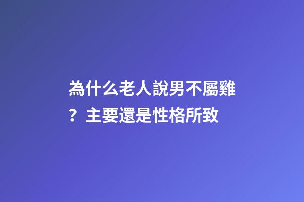 為什么老人說男不屬雞？主要還是性格所致