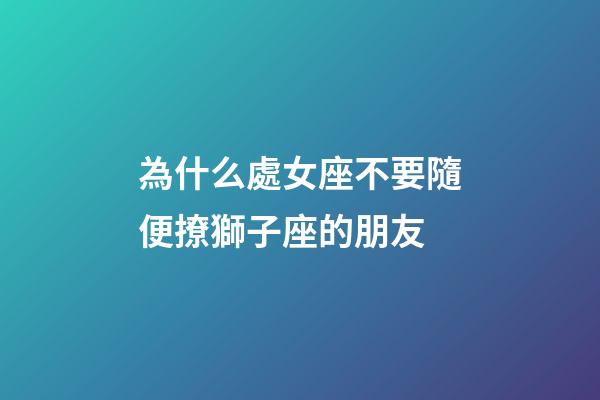 為什么處女座不要隨便撩獅子座的朋友-第1張-星座運勢-玄機派