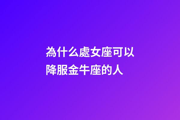 為什么處女座可以降服金牛座的人-第1張-星座運勢-玄機派