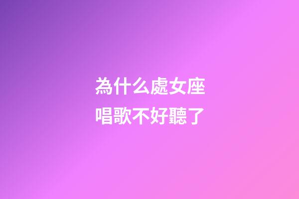 為什么處女座唱歌不好聽了-第1張-星座運勢-玄機派