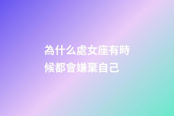 為什么處女座有時候都會嫌棄自己-第1張-星座運(yùn)勢-玄機(jī)派