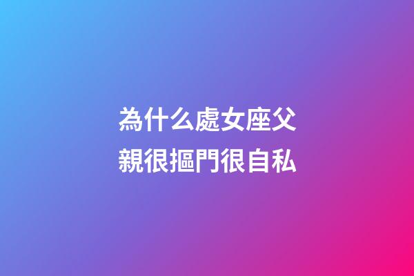 為什么處女座父親很摳門很自私-第1張-星座運勢-玄機派