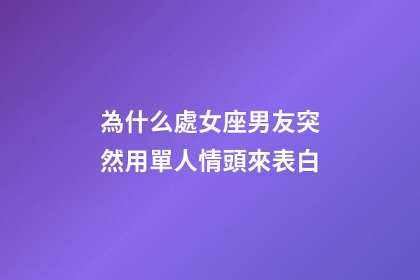 為什么處女座男友突然用單人情頭來表白-第1張-星座運勢-玄機派