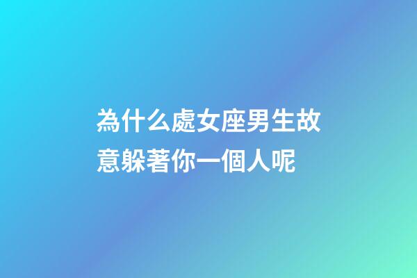 為什么處女座男生故意躲著你一個人呢-第1張-星座運勢-玄機派