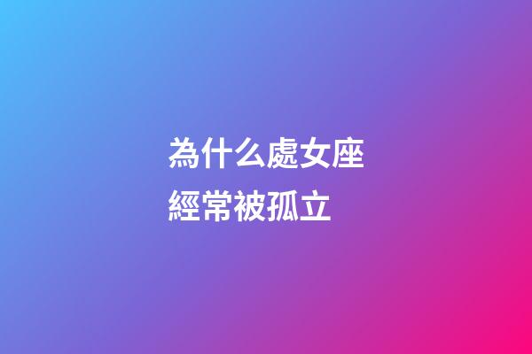 為什么處女座經常被孤立-第1張-星座運勢-玄機派