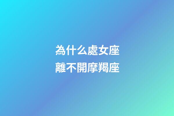 為什么處女座離不開摩羯座-第1張-星座運勢-玄機派
