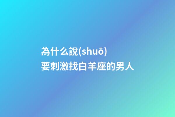 為什么說(shuō)要刺激找白羊座的男人-第1張-星座運(yùn)勢(shì)-玄機(jī)派
