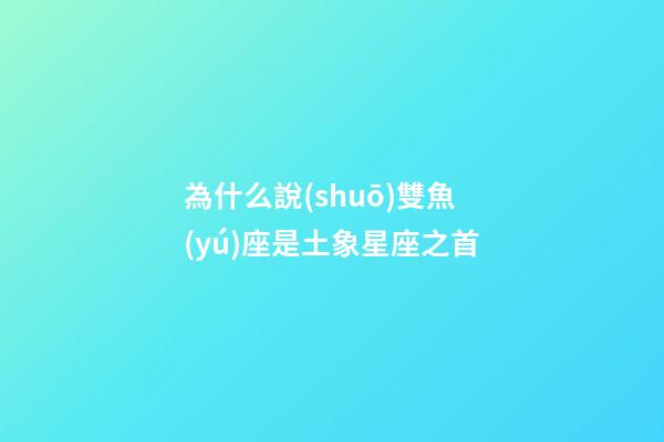 為什么說(shuō)雙魚(yú)座是土象星座之首-第1張-星座運(yùn)勢(shì)-玄機(jī)派