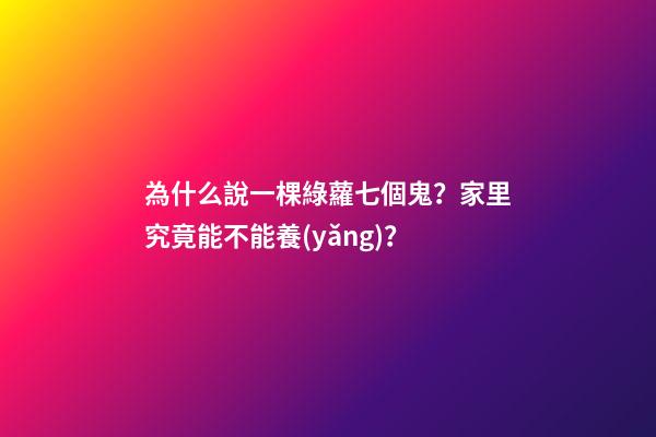 為什么說一棵綠蘿七個鬼？家里究竟能不能養(yǎng)？