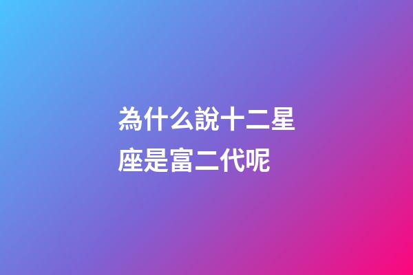 為什么說十二星座是富二代呢-第1張-星座運勢-玄機派