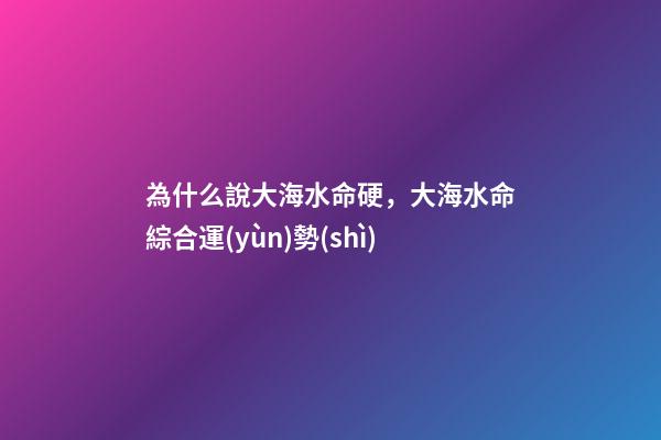 為什么說大海水命硬，大海水命綜合運(yùn)勢(shì)
