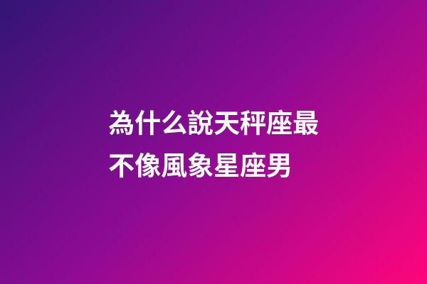 為什么說天秤座最不像風象星座男-第1張-星座運勢-玄機派