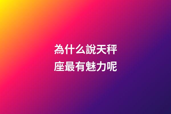 為什么說天秤座最有魅力呢-第1張-星座運勢-玄機派