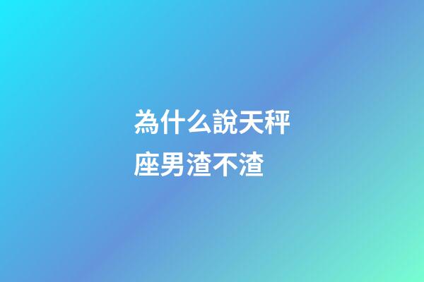 為什么說天秤座男渣不渣-第1張-星座運勢-玄機派