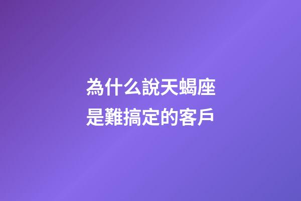 為什么說天蝎座是難搞定的客戶-第1張-星座運勢-玄機派