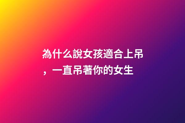 為什么說女孩適合上吊，一直吊著你的女生-第1張-觀點-玄機派