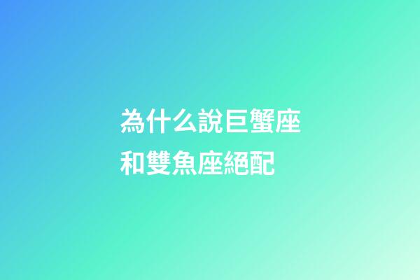 為什么說巨蟹座和雙魚座絕配-第1張-星座運勢-玄機派