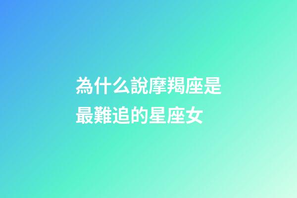 為什么說摩羯座是最難追的星座女-第1張-星座運勢-玄機派