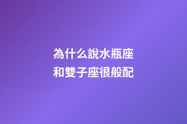 為什么說水瓶座和雙子座很般配-第1張-星座運勢-玄機派