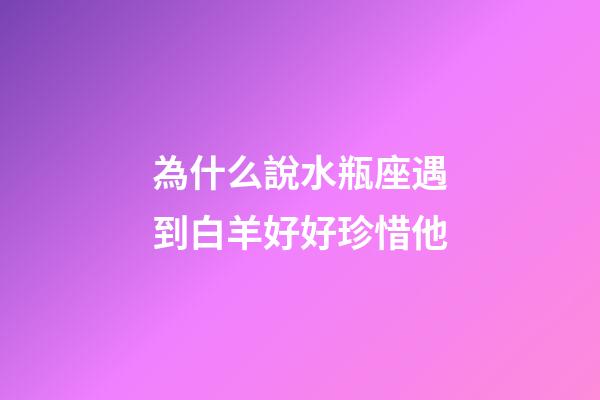 為什么說水瓶座遇到白羊好好珍惜他-第1張-星座運勢-玄機派