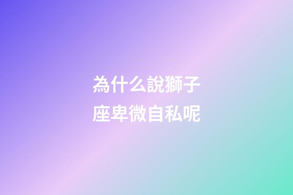 為什么說獅子座卑微自私呢-第1張-星座運勢-玄機派