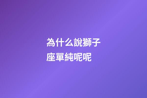 為什么說獅子座單純呢呢-第1張-星座運(yùn)勢-玄機(jī)派
