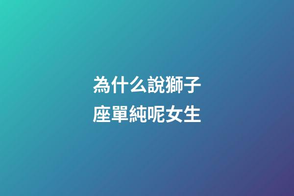 為什么說獅子座單純呢女生-第1張-星座運勢-玄機派
