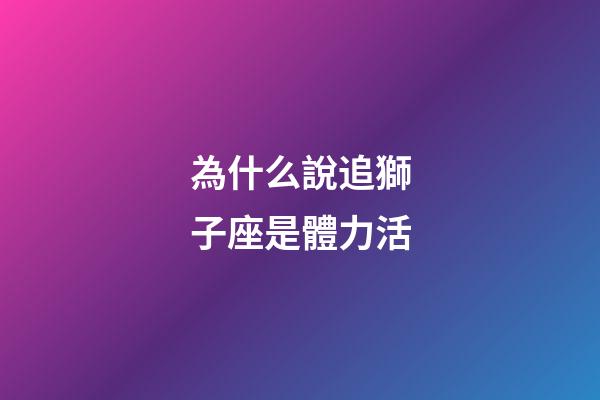 為什么說追獅子座是體力活-第1張-星座運勢-玄機派