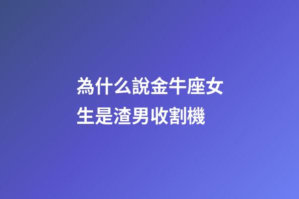 為什么說金牛座女生是渣男收割機-第1張-星座運勢-玄機派