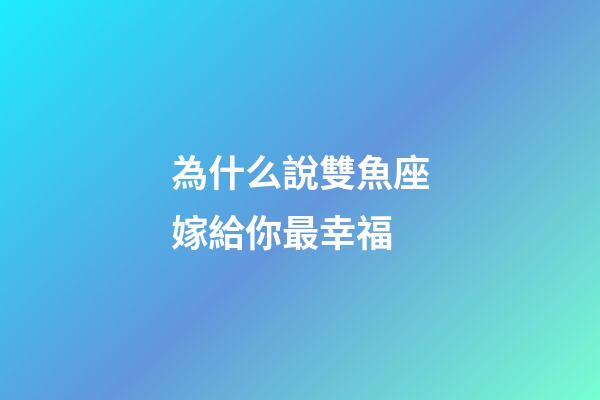 為什么說雙魚座嫁給你最幸福-第1張-星座運勢-玄機派
