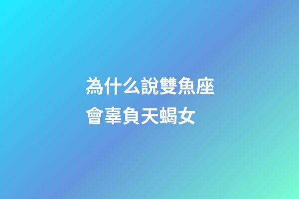 為什么說雙魚座會辜負天蝎女-第1張-星座運勢-玄機派