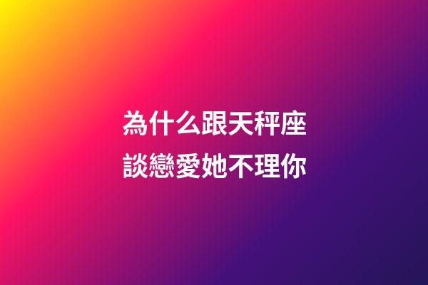 為什么跟天秤座談戀愛她不理你-第1張-星座運(yùn)勢(shì)-玄機(jī)派
