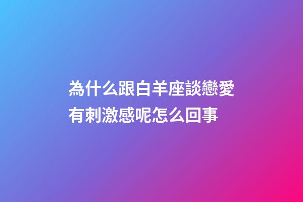 為什么跟白羊座談戀愛有刺激感呢怎么回事-第1張-星座運(yùn)勢-玄機(jī)派