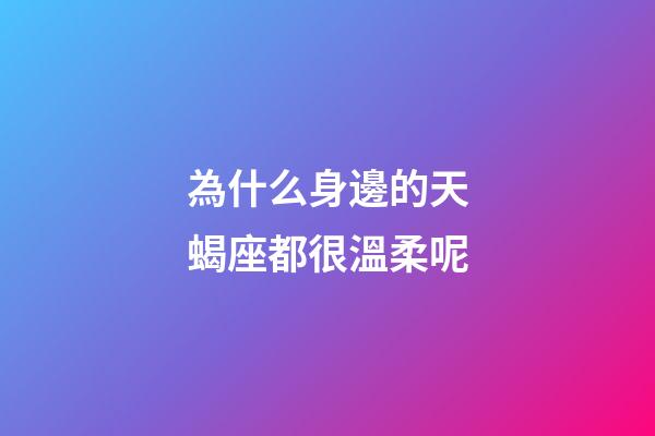 為什么身邊的天蝎座都很溫柔呢-第1張-星座運勢-玄機派