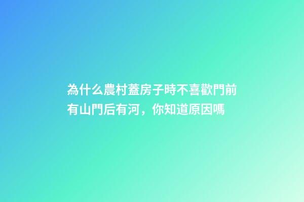 為什么農村蓋房子時不喜歡門前有山門后有河，你知道原因嗎
