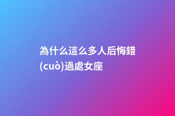 為什么這么多人后悔錯(cuò)過處女座-第1張-星座運(yùn)勢(shì)-玄機(jī)派