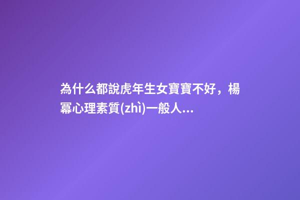 為什么都說虎年生女寶寶不好，楊冪心理素質(zhì)一般人比不上-第1張-觀點(diǎn)-玄機(jī)派